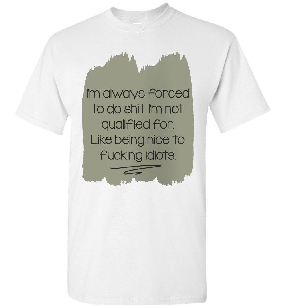 I'm Always Forced To Do Shit I'm Not Qualified For Like Being Nice To Fucking Idiots T-shirt